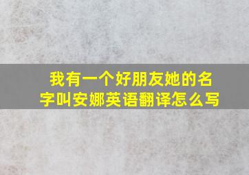 我有一个好朋友她的名字叫安娜英语翻译怎么写