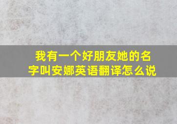 我有一个好朋友她的名字叫安娜英语翻译怎么说