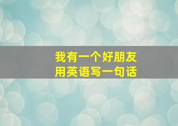 我有一个好朋友用英语写一句话