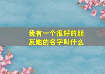 我有一个很好的朋友她的名字叫什么