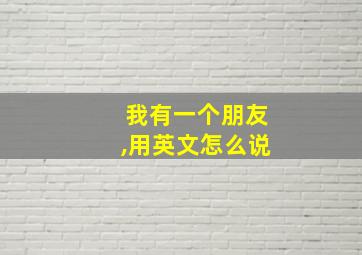 我有一个朋友,用英文怎么说