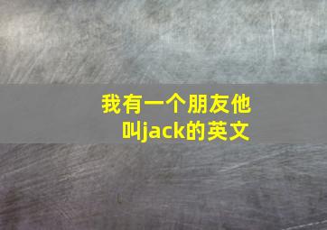 我有一个朋友他叫jack的英文