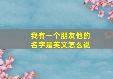 我有一个朋友他的名字是英文怎么说