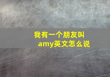 我有一个朋友叫amy英文怎么说