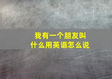 我有一个朋友叫什么用英语怎么说