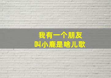 我有一个朋友叫小鹿是啥儿歌