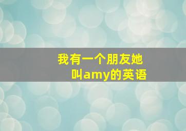 我有一个朋友她叫amy的英语