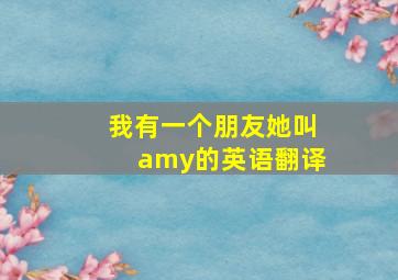 我有一个朋友她叫amy的英语翻译