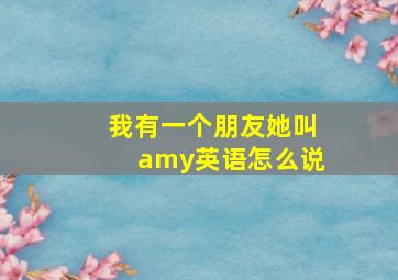 我有一个朋友她叫amy英语怎么说