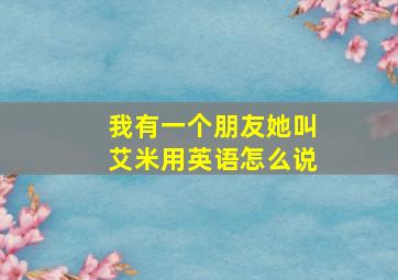 我有一个朋友她叫艾米用英语怎么说