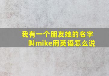 我有一个朋友她的名字叫mike用英语怎么说