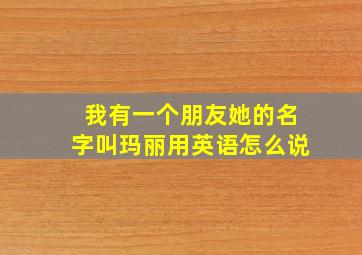 我有一个朋友她的名字叫玛丽用英语怎么说