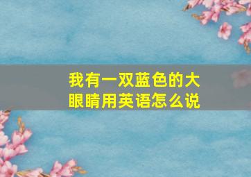 我有一双蓝色的大眼睛用英语怎么说