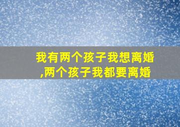 我有两个孩子我想离婚,两个孩子我都要离婚