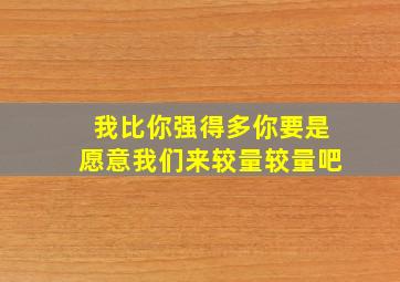 我比你强得多你要是愿意我们来较量较量吧