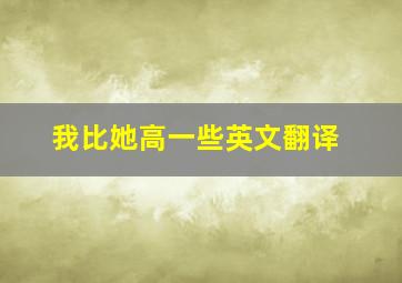 我比她高一些英文翻译