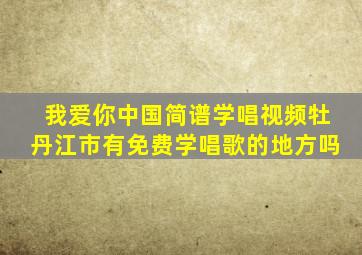 我爱你中国简谱学唱视频牡丹江市有免费学唱歌的地方吗