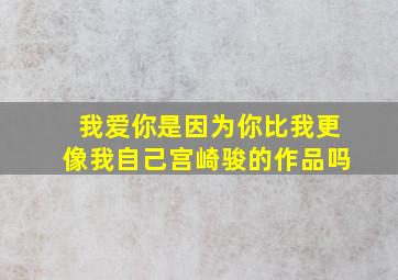 我爱你是因为你比我更像我自己宫崎骏的作品吗