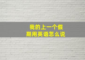 我的上一个假期用英语怎么说