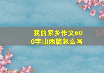 我的家乡作文600字山西篇怎么写