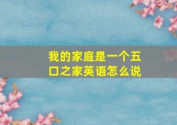 我的家庭是一个五口之家英语怎么说