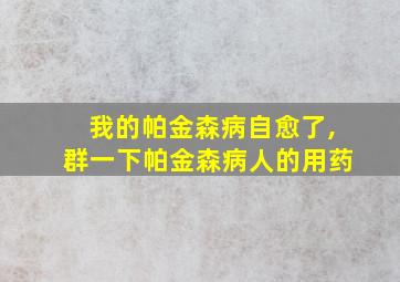 我的帕金森病自愈了,群一下帕金森病人的用药