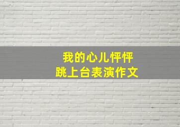 我的心儿怦怦跳上台表演作文