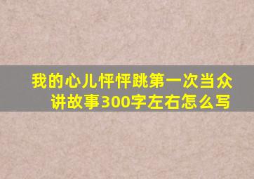 我的心儿怦怦跳第一次当众讲故事300字左右怎么写