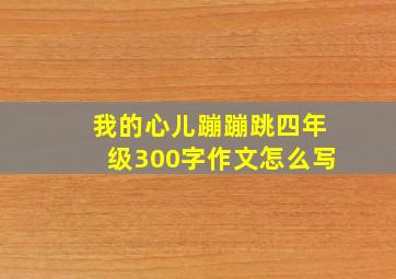 我的心儿蹦蹦跳四年级300字作文怎么写