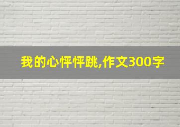 我的心怦怦跳,作文300字