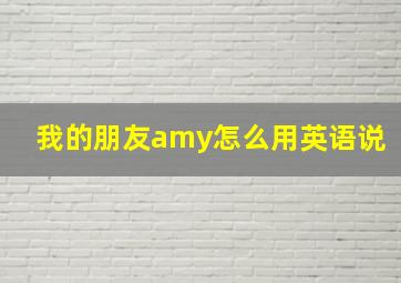 我的朋友amy怎么用英语说