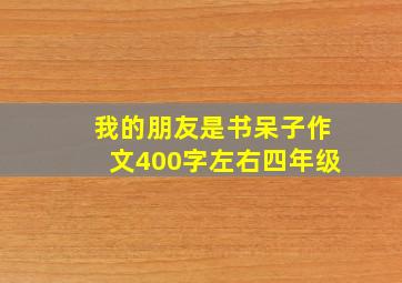 我的朋友是书呆子作文400字左右四年级