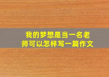 我的梦想是当一名老师可以怎样写一篇作文