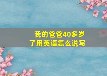 我的爸爸40多岁了用英语怎么说写