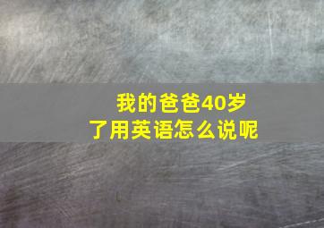 我的爸爸40岁了用英语怎么说呢