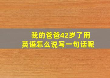 我的爸爸42岁了用英语怎么说写一句话呢