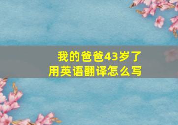 我的爸爸43岁了用英语翻译怎么写