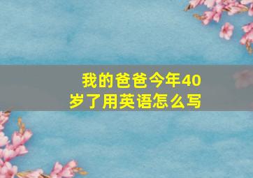 我的爸爸今年40岁了用英语怎么写