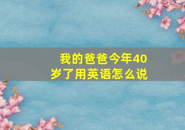 我的爸爸今年40岁了用英语怎么说