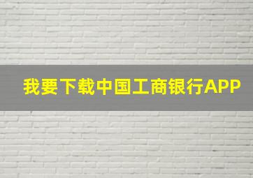 我要下载中国工商银行APP