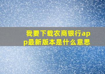 我要下载农商银行app最新版本是什么意思