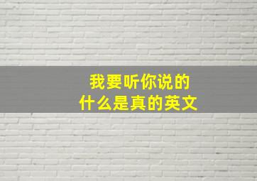 我要听你说的什么是真的英文