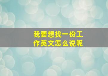 我要想找一份工作英文怎么说呢