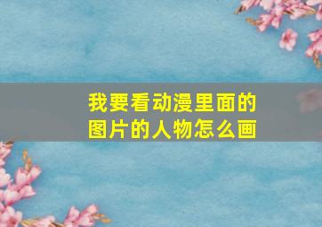 我要看动漫里面的图片的人物怎么画