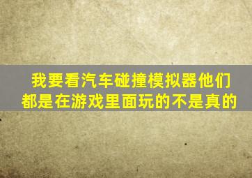 我要看汽车碰撞模拟器他们都是在游戏里面玩的不是真的