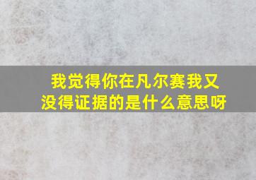 我觉得你在凡尔赛我又没得证据的是什么意思呀