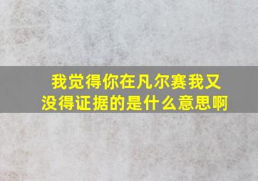 我觉得你在凡尔赛我又没得证据的是什么意思啊