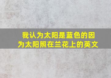 我认为太阳是蓝色的因为太阳照在兰花上的英文