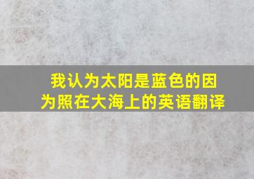 我认为太阳是蓝色的因为照在大海上的英语翻译