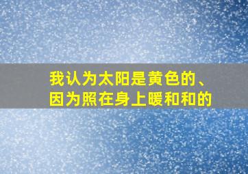 我认为太阳是黄色的、因为照在身上暖和和的